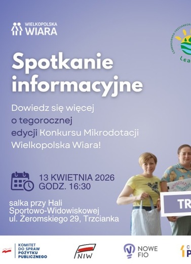 WIELKOPOLSKA WIARA Spotkanie informacyjne Dowiedz się więcej o tegorocznej edycji Konkursu Mikrodotacji Wielkopolska Wiara! TRZCIANECKA LOKALNA GRUPA DZIAŁANIA Leader 13 KWIETNIA 2026 O GODZ. 16:30 salka przy Hali Sportowo-Widowiskowej ul. Żeromskiego 29,