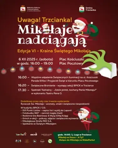 Uwaga! Trzcianka! Mikołaje nadciągają Edycja VI - Kraina Świętego Mikołają Plac Kościuszki 6 XII 2025 r. (sobota) w godz. 16:00 - 19:00 Plac Pocztowy 16:00 - Wsp&oacute;lne odpalenie Świątecznych Iluminacji na ul. Kościuszki Parada Elf&oacute;w i Przyjaci&oacute;ł Świąt w kie