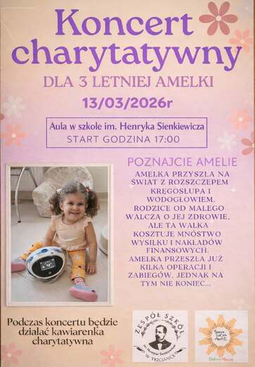 Koncert charytatywny DLA 3 LETNIEJ AMELKI 13/03/2026r Aula w szkole im. Henryka Sienkiewicza START GODZINA 17:00 POZNAJCIE AMELIE AMELKA PRZYSZŁA NA ŚWIAT Z ROZSZCZEPEM KRĘGOSŁUPA I WODOGŁOWIEM. RODZICE OD MAŁEGO WALCZĄ O JEJ ZDROWIE, ALE TA WALKA KOSZTUJ