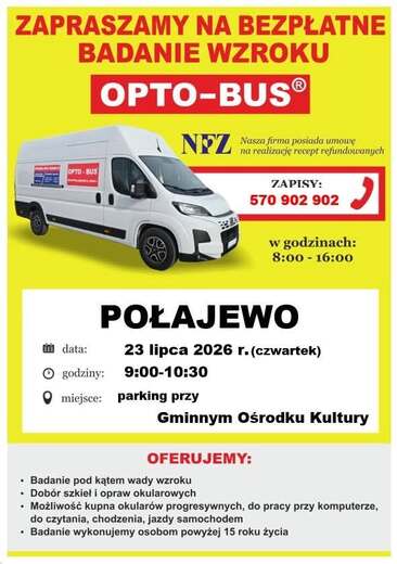 ZAPRASZAMY NA BEZPŁATNE BADANIE WZROKU OPTO-BUS&reg; NFZ Nasza firma posiada umowę na realizację recept refundowanych ZAPISY: 570 902 902 w godzinach: 8:00 - 16:00 data: godziny: POŁAJEWO 23 lipca 2026 r. (czwartek) 9:00-10:30 miejsce: parking przy Gminnym Oś