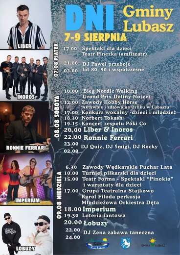LIBER INOROS RONNIE FERRARI IMPERIUM 07.08 PIATEK 08.08 SOBOTA 09.08 NIEDZIELA DNI Gminy Lubasz 7-9 SIERPNIA 17.00 Spektakl dla dzieci Teatr Pinezka (amfiteatr) 21.00 DJ Paweł  przeboje lat 80, 90 i wsp&oacute;łczesne 10.00 Bieg Nordic Walking Grand Prix Doliny 