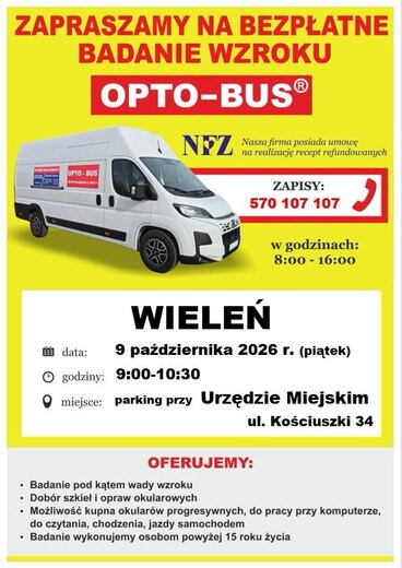 ZAPRASZAMY NA BEZPŁATNE BADANIE WZROKU OPTO-BUS NFZ Nasza firma posiada umowę na realizację recept refundowanych ZAPISY: 570 107 107 w godzinach: 8:00-16:00 data: WIELEŃ 9 października 2026 r. (piątek) O godziny: 9:00-10:30 miejsce: parking przy Urzędzie Miejskim ul. Kościuszki 34 OFERUJEMY: ⚫ Badanie pod kątem wady wzroku &bull; Dob&oacute;r szkieł i opraw okularowych . Możliwość kupna okular&oacute;w progresywnych, do pracy przy komputerze, do czytania, chodzenia, jazdy samochodem ⚫ Badanie wykonujemy osobom powyżej 15 roku życia