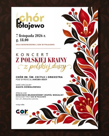 ch&oacute;r Połajewo 7 listopada 2026 r. g. 18.00 SALA WIDOWISKOWA | GOK W POŁAJEWIE KONCERT Z POLSKIEJ KRAINY Cz polskiej duszy CH&Oacute;R IM. ŚW. CECYLII i ORKIESTRA POD DYREKCJĄ JAKUBA KOZY GOŚĆ SPECJALNY AGATA DOMALEWSKA debiut na scenie DZIECIĘCO-MŁODZIEŻOWY ZESP&Oacute;Ł WOKALNY DZIAŁAJĄCY PRZY GOK W POŁAJEWIE kier. art. Aleksandra Leśnicka wstęp wolny GOK POŁAJEWO