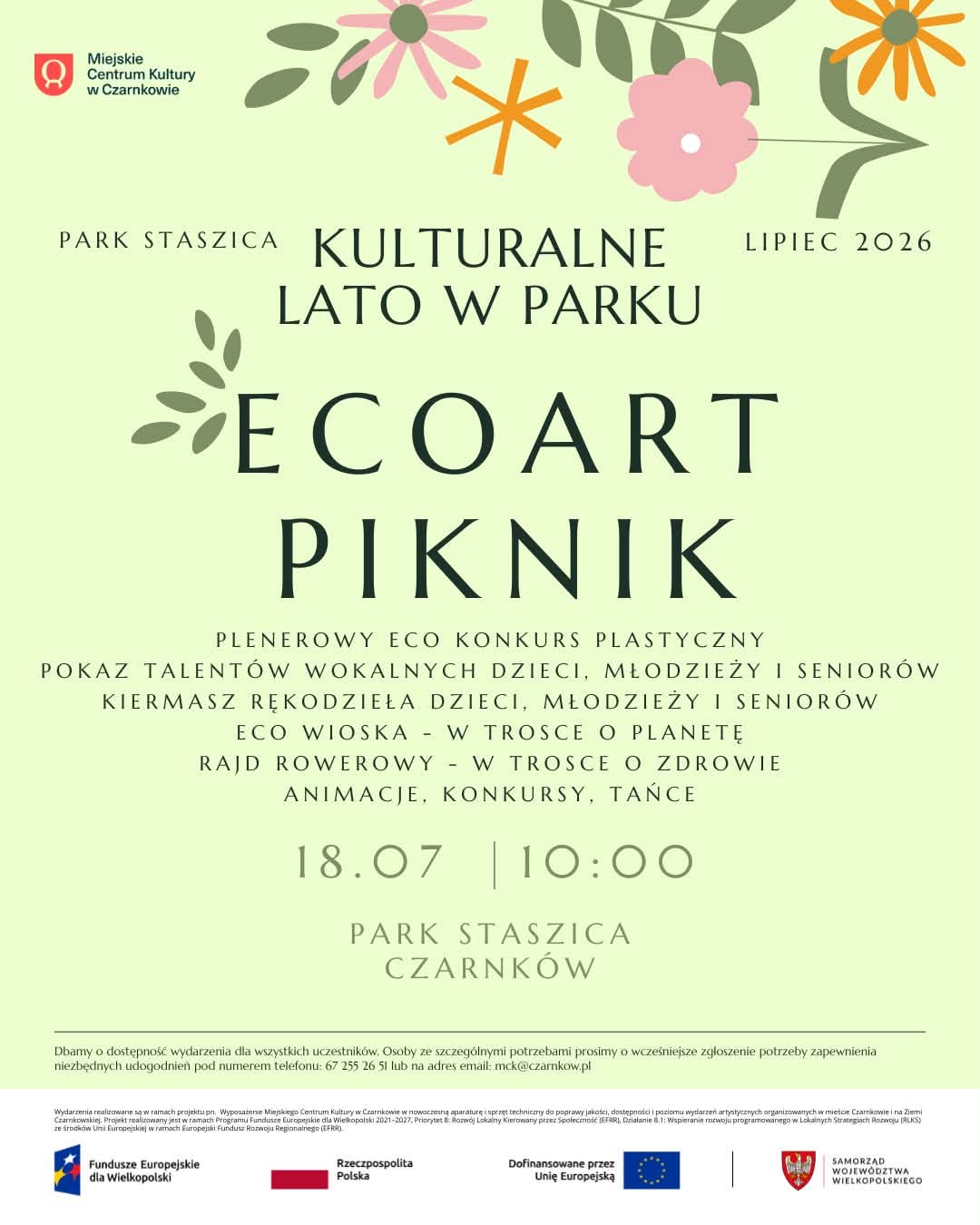 Miejskie Centrum Kultury w&nbsp;Czarnkowie PARK STASZICA KULTURALNE LATO W PARKU LIPIEC 2026 ECOART PIKNIK PLENEROWY ECO KONKURS PLASTYCZNY POKAZ TALENT&Oacute;W WOKALNYCH DZIECI, MŁODZIEŻY I SENIOR&Oacute;W KIERMASZ RĘKODZIEŁA DZIECI, MŁODZIEŻY I SENIOR&Oacute;W ECO WIOSKA W TROSCE O PLANETĘ RAJD ROWEROWY - W TROSCE O ZDROWIE ANIMACJE, KONKURSY, TAŃCE 18.07 10:00 PARK STASZICA CZARNK&Oacute;W Dbamy o&nbsp;dostępność wydarzenia dla wszystkich uczestnik&oacute;w. Osoby ze szczeg&oacute;lnymi potrzebami prosimy o&nbsp;wcześniejsze zgłoszenie potrzeby zapewnienia niezbędnych udogodnień pod numerem telefonu: 67 255 26 51 lub&nbsp;na adres email: mck@czarnkow.pl Wydarzenia realizowane są w&nbsp;ramach projektu pn. Wyposażenie Miejskiego Centrum Kultury w&nbsp;Czarnkowie w&nbsp;nowoczesną aparaturę sprzęt techniczny do poprawy jakości, dostępności i&nbsp;poziomu wydarzeń artystycznych organizowanych w&nbsp;mieście Czarnkowie i&nbsp;na Ziemi Czarnkowskiej. Projekt realizowany jest w&nbsp;ramach Programu Fundusze Europejskie dla Wielkopolski 2021-2027, Priorytet &: Rozw&oacute;j Lokalny Kierowany przez Społeczność JEFAR), Działanie 8.1: Wspieranie rozwoju programowanego w&nbsp;Lokalnych Strategiach Rozwoju (ALKS) ze środk&oacute;w Unii Europejskiej w&nbsp;ramach Europejski Fundusz Rozwoju Regionalnego (EFRR) Fundusze Europejskie dla Wielkopolski Rzeczpospolita Polska Dofinansowane przez Unię Europejską SAMORZĄD WOJEW&Oacute;DZTWA WIELKOPOLSKIEGO