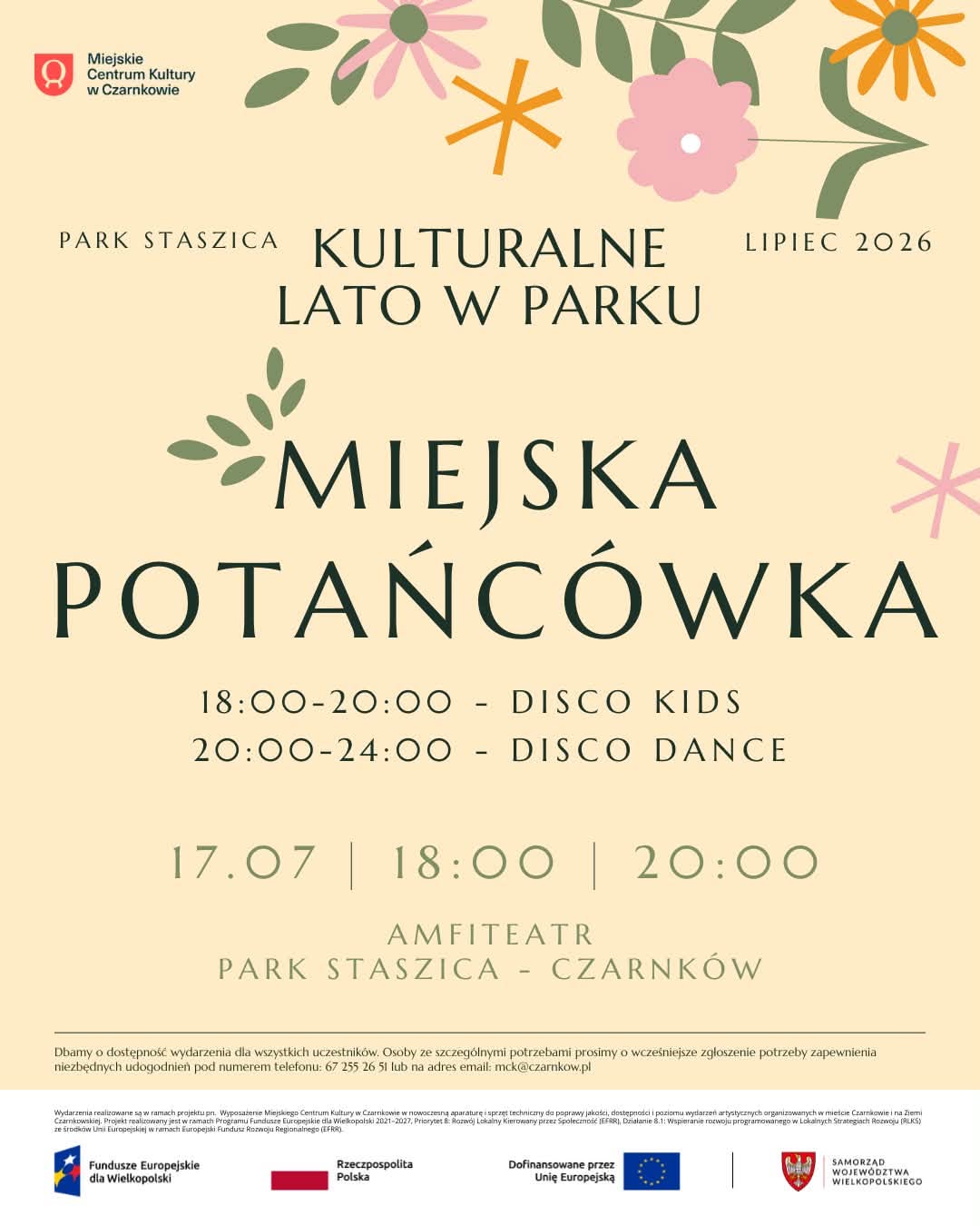 Miejskie Centrum Kultury w&nbsp;Czarnkowie PARK STASZICA KULTURALNE LATO W PARKU LIPIEC 2026 MIEJSKA POTAŃC&Oacute;WKA 18:00-20:00 - DISCO KIDS 20:00-24:00 DISCO DANCE - 17.07 | 18:00 | 20:00 AMFITEATR PARK STASZICA - CZARNK&Oacute;W Dbamy o&nbsp;dostępność wydarzenia dla wszystkich uczestnik&oacute;w. Osoby ze szczeg&oacute;lnymi potrzebami prosimy o&nbsp;wcześniejsze zgłoszenie potrzeby zapewnienia niezbędnych udogodnień pod numerem telefonu: 67 255 26 51 lub&nbsp;na adres email: mck@czarnkow.pl Wydarzenia realizowane są w&nbsp;ramach projektu pn. Wyposazenie Miejskiego Centrum Kultury w&nbsp;Czarnkowie w&nbsp;nowoczesną aparaturę i&nbsp;sprzęt techniczny do poprawy jakości, dostępności i&nbsp;poziomu wydarzeń artystycznych organizowanych w&nbsp;mieście Czarnkowie i&nbsp;na Ziemi Czarnkowskiej. Projekt realizowany jest w&nbsp;ramach Programu Fundusze Europejskie dla Wielkopolski 2021-2027, Priorytet &: Rozw&oacute;j Lokalny Kierowany przez Społeczność (EFAR), Działanie 8.1: Wspieranie rozwoju programowanego w&nbsp;Lokalnych Strategiach Rozwoju (ALKS) ze środk&oacute;w Unii Europejskiej w&nbsp;ramach Europejski Fundusz Rozwoju Regionalnego (EFRR) Fundusze Europejskie dla Wielkopolski Rzeczpospolita Polska Dofinansowane przez Unię Europejską SAMORZĄD WOJEW&Oacute;DZTWA WIELKOPOLSKIEGO
