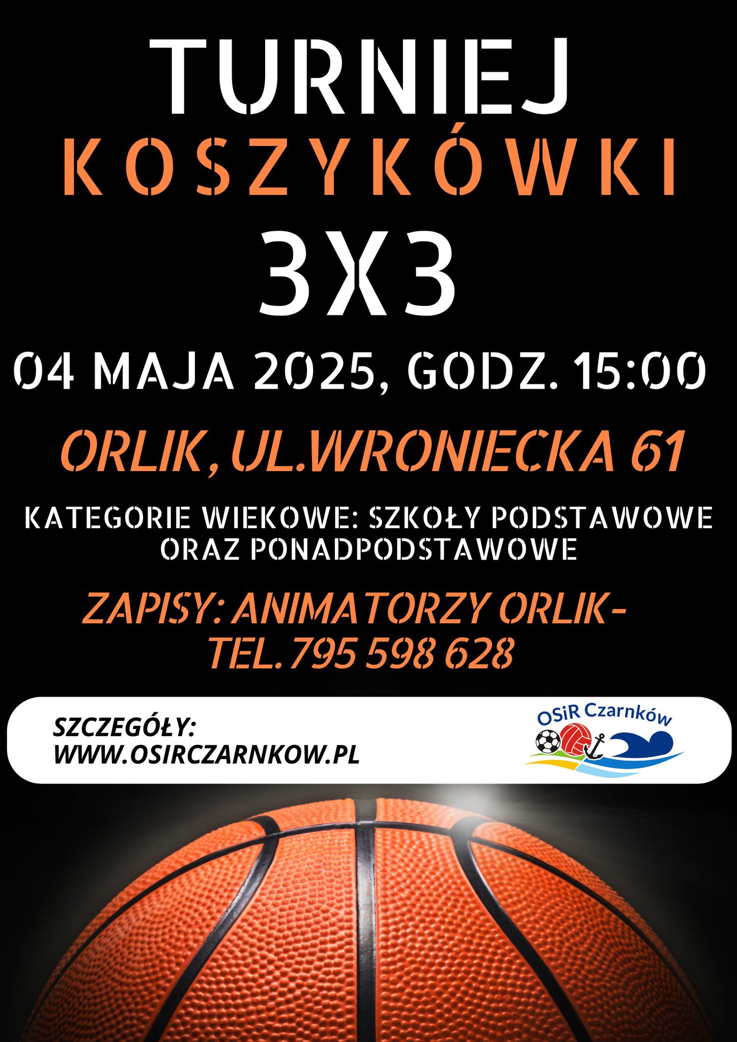 TURNIEJ KOSZYK&Oacute;WKI 3X3 04 MAJA 2025, GODZ. 15:00 ORLIK, UL.WRONIECKA 61 KATEGORIE WIEKOWE: SZKOŁY PODSTAWOWE ORAZ PONADPODSTAWOWE ZAPISY: ANIMATORZY ORLIK- TEL. 795 598 628 SZCZEG&Oacute;ŁY: WWW.OSIRCZARNKOW.PL OSIR Czarnk&oacute;w
