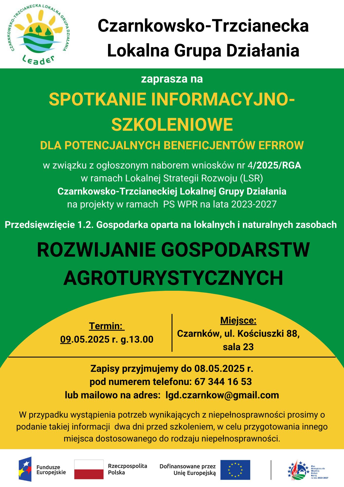 CZARNKOWSKO-TRZCIANECKA LOKALNA GRUPA DZIAŁANIA zaprasza na&nbsp;SPOTKANIE INFORMACYJNO-SZKOLENIOWE DLA POTENCJALNYCH BENEFICJENT&Oacute;W EFRROW w&nbsp;związku z&nbsp;ogłoszonym naborem wniosk&oacute;w nr 2/2025/PD w&nbsp;ramach Lokalnej Strategii Rozwoju (LSR) Czarnkowsko-Trzcianeckiej Lokalnej Grupy Działania na&nbsp;projekty w&nbsp;ramach PS WPR na&nbsp;lata 2023-2027 Przedsięwzięcie 1.2. Gospodarka oparta na&nbsp;lokalnych i&nbsp;naturalnych zasobach START DZIAŁALNOŚCI GOSPODARCZEJ Termin: 09.05.2025 r. g.13.00 Miejsce: Czarnk&oacute;w, ul. Kościuszki 88, sala 23 Zapisy przyjmujemy do 05.05.2025 r. pod numerem telefonu: 67 344 16 53 lub&nbsp;mailowo na&nbsp;adres: Igd.czarnkow@gmail.com W przypadku wystąpienia potrzeb wynikających z&nbsp;niepełnosprawności prosimy o&nbsp;podanie takiej informacji dwa dni przed szkoleniem, w&nbsp;celu przygotowania innego miejsca dostosowanego do rodzaju niepełnosprawności. Fundusze Europejskie Rzeczpospolita Polska Dofinansowane przez Unię Europejską Plan Strategiczny dla Wsp&oacute;lnej Polityki Rolnej na&nbsp;lata 2023-2027