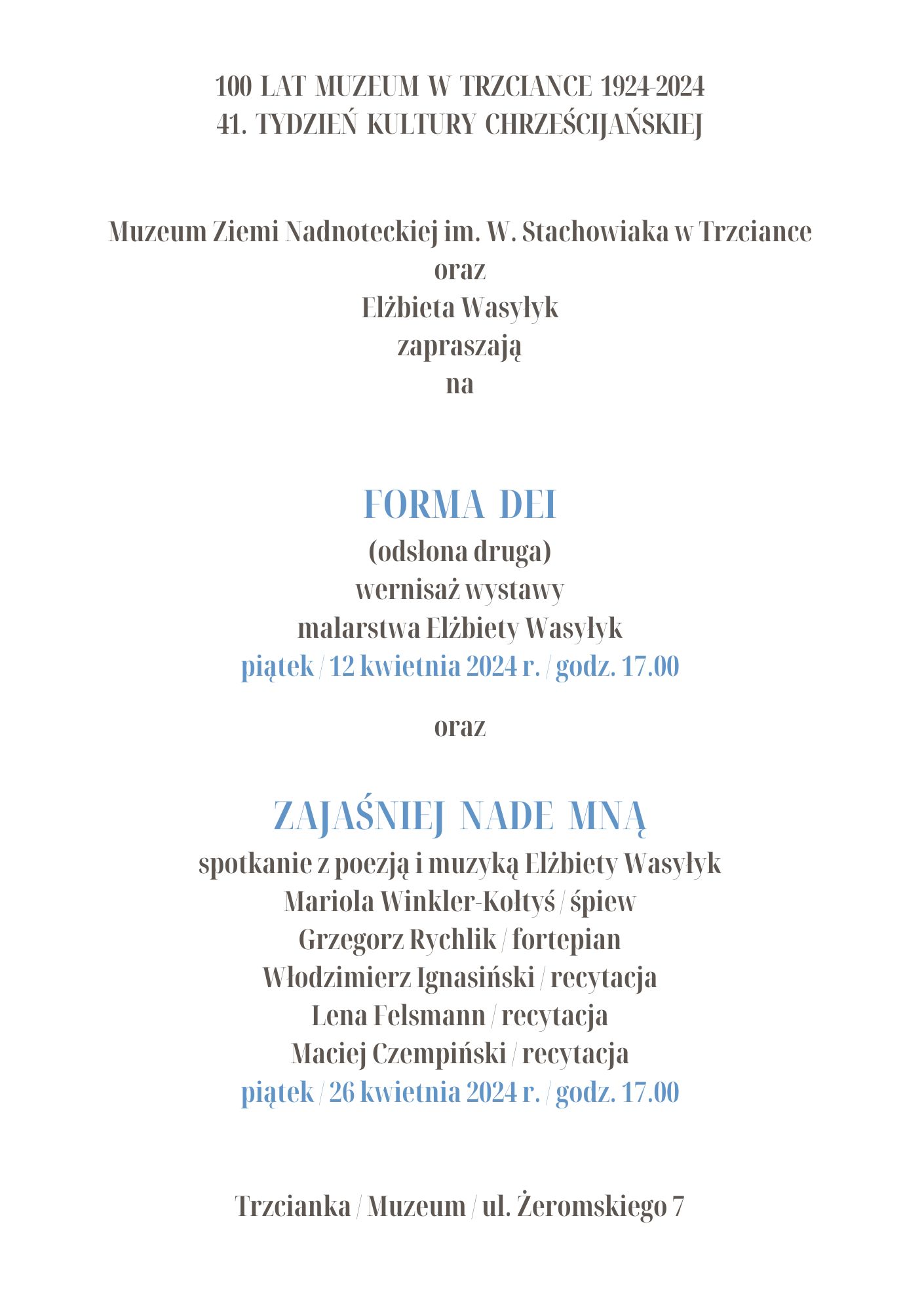 100 LAT MUZEUM W TRZCIANCE 1924-2024 41. TYDZIEŃ KULTURY CHRZEŚCIJAŃSKIEJ Muzeum Ziemi Nadnoteckiej im. W. Stachowiaka w&nbsp;Trzciance oraz&nbsp;Elżbieta Wasylyk zapraszają na&nbsp;FORMA DEI (odsłona druga) wernisaż wystawy malarstwa Elżbiety Wasylyk  piątek/12 kwietnia 2024 r./godz. 17.00 oraz&nbsp;ZAJAŚNIEJ NADE MNĄ spotkanie z&nbsp;poezją i&nbsp;muzyką Elżbiety Wasylyk Mariola Winkler-Koltys/ śpiew Grzegorz Rychlik/fortepian Włodzimierz Ignasiński / recytacja Lena Felsmann/recytacja Maciej Czempiński/recytacja piątek/26 kwietnia 2024 r./godz. 17.00 Trzcianka / Muzeum/ ul. Żeromskiego 7