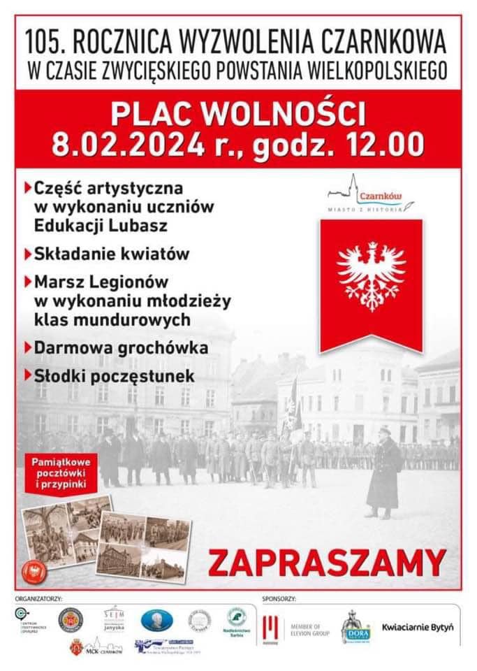 105. ROCZNICA WYZWOLENIA CZARNKOWA W CZASIE ZWYCIĘSKIEGO POWSTANIA WIELKOPOLSKIEGO PLAC WOLNOŚCI 8.02.2024 r., godz. 12.00 Część artystyczna w&nbsp;wykonaniu uczni&oacute;w Edukacji Lubasz Składanie kwiat&oacute;w Marsz Legion&oacute;w w&nbsp;wykonaniu młodzieży klas mundurowych Darmowa groch&oacute;wka Słodki poczęstunek Pamiątkowe poczt&oacute;wki i&nbsp;przypinki