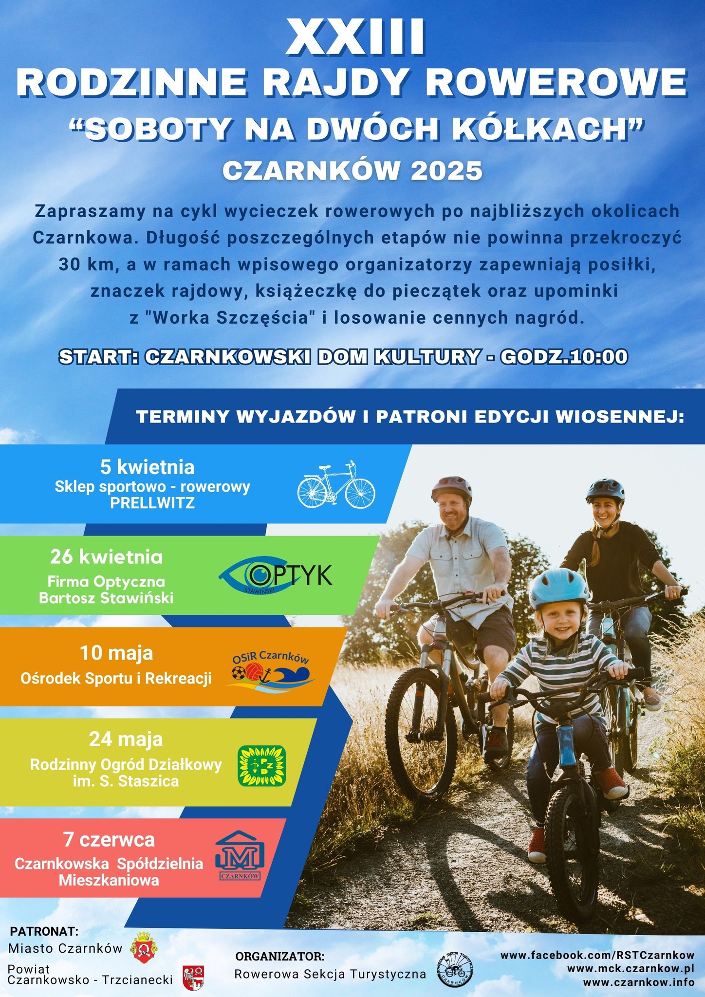 XXIII RODZINNE RAJDY ROWEROWE "SOBOTY NA DWÓCH KÓŁKACH" CZARNKÓW 2025 Zapraszamy na cykl wycieczek rowerowych po najbliższych okolicach Czarnkowa. Długość poszczególnych etapów nie powinna przekroczyć 30 km, a w ramach wpisowego organizatorzy zapewniają posiłki, znaczek rajdowy, książeczkę do pieczątek oraz upominki  z "Worka Szczęścia" i losowanie cennych nagród. START: CZARNKOWSKI DOM KULTURY - GODZ.10:00 TERMINY WYJAZDÓW I PATRONI EDYCJI WIOSENNEJ: 5 kwietnia Sklep sportowo - rowerowy PRELLWITZ 26 kwietnia Firma Optyczna Bartosz Stawiński 10 maja Ośrodek Sportu i Rekreacji 24 maja Rodzinny Ogród Działkowy im. S. Staszica 7 czerwca Czarnkowska Spółdzielnia Mieszkaniowa PATRONAT: Miasto Czarnków, Powiat Czarnkowsko Trzcianecki ORGANIZATOR: Rowerowa Sekcja Turystyczna www.facebook.com/RSTCzarnkow, www.mck.czarnkow.pl, www.czarnkow.info