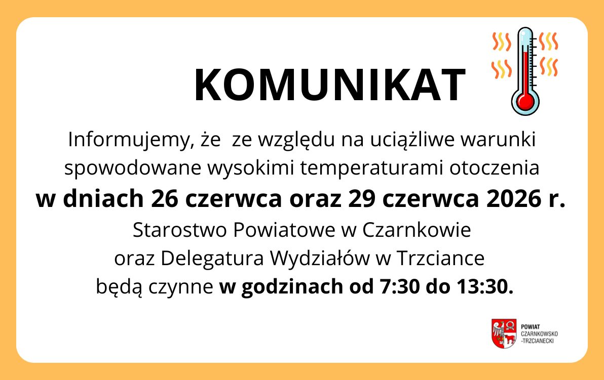 Informujemy, że&nbsp; ze względu na&nbsp;uciążliwe warunki spowodowane wysokimi temperaturami otoczenia w&nbsp;dniach 26 czerwca oraz&nbsp;29 czerwca 2026 r.  Starostwo Powiatowe w&nbsp;Czarnkowie oraz&nbsp;Delegatura Wydział&oacute;w w&nbsp;Trzciance   będą czynne w&nbsp;godzinach od 7:30 do 13:30.