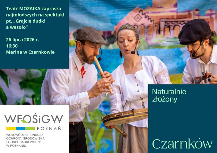 Teatr MOZAIKA zaprasza najmłodszych na&nbsp;spektakl pt.,,Grajcie dudki a&nbsp;wesoło" 26 lipca 2026 r. 16:30 Marina w&nbsp;Czarnkowie WFOŚiGW POZNAŃ WOJEW&Oacute;DZKI FUNDUSZ OCHRONY ŚRODOWISKA I GOSPODARKI WODNEJ W POZNANIU M E Naturalnie złożony Czarnk&oacute;w