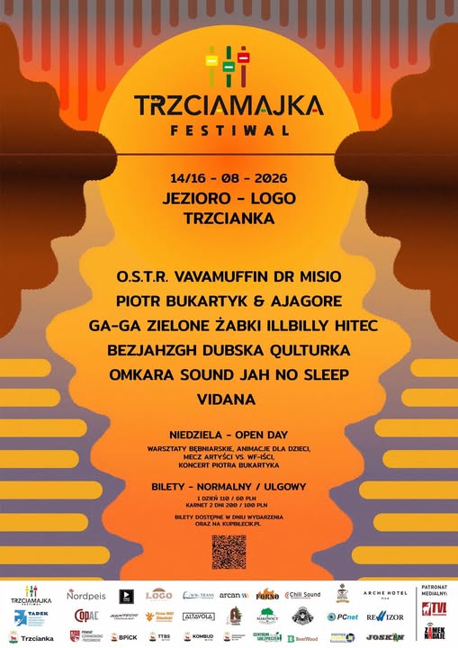 TRZCIAMAJKA TADEK Trzcianka TRZCIAMAJKA FESTIWAL 14/16 08 2026 JEZIORO LOGO TRZCIANKA O.S.T.R. VAVAMUFFIN DR MISIO PIOTR BUKARTYK & AJAGORE GA-GA ZIELONE ŻABKI ILLBILLY HITEC BEZJAHZGH DUBSKA QULTURKA OMKARA SOUND JAH NO SLEEP VIDANA NIEDZIELA - OPEN DAY WARSZTATY BĘBNIARSKIE, ANIMACJE DLA DZIECI, MECZ ARTYŚCI VS. WF-IŚCI, KONCERT PIOTRA BUKARTYKA BILETY - NORMALNY / ULGOWY 1 DZIEŃ 110/60 PLN KARNET 2 DNI 200 / 100 PLN BILETY DOSTĘPNE W DNIU WYDARZENIA ORAZ NA KUPOLECIK.PL Nordpeis LOGO arcans Faso (Chill Sound COPAC ALTAVOLA BPICK KOMBUD ARCHE HOTEL PATRONAT MEDIALNY PCnet REWIZOR TV JOSKIN ZAMEK NADAJE