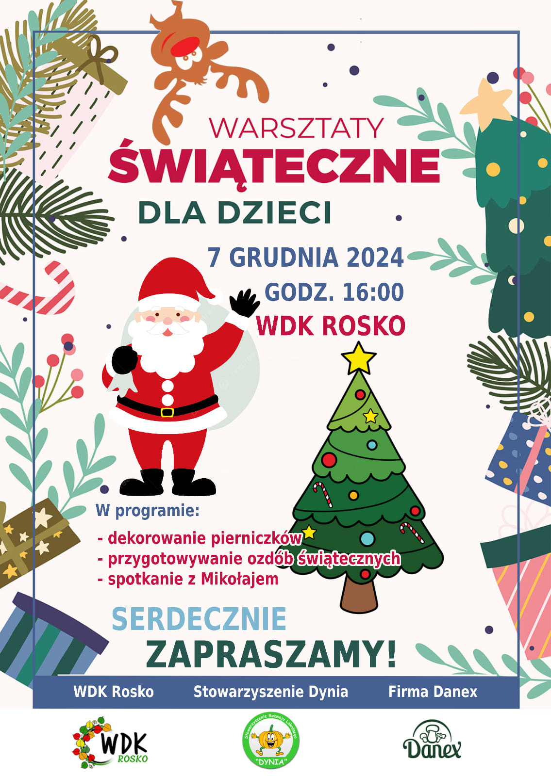 WARSZTATY ŚWIĄTECZNE DLA DZIECI 7 GRUDNIA 2024 GODZ. 16:00 WDK ROSKO W programie: dekorowanie pierniczk&oacute;w przygotowywanie ozd&oacute;b świątecznych spotkanie z&nbsp;Mikołajem SERDECZNIE ZAPRASZAMY! WDK Rosko Stowarzyszenie Dynia Firma Danex WDK ROSKO Stowarzyszenie Rozwoju Lokalnego "DYNIA" Danex