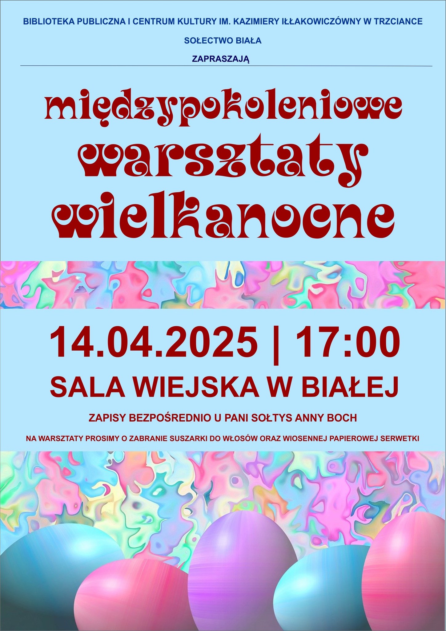 BIBLIOTEKA PUBLICZNA I CENTRUM KULTURY IM. KAZIMIERY IŁŁAKOWICZÓWNY W TRZCIANCE SOŁECTWO BIAŁA ZAPRASZAJĄ międzypokoleniowe warsztaty wielkanocne 14.04.2025 | 17:00 SALA WIEJSKA W BIAŁEJ ZAPISY BEZPOŚREDNIO U PANI SOŁTYS ANNY BOCH NA WARSZTATY PROSIMY O ZABRANIE SUSZARKI DO WŁOSÓW ORAZ WIOSENNEJ PAPIEROWEJ SERWETKI