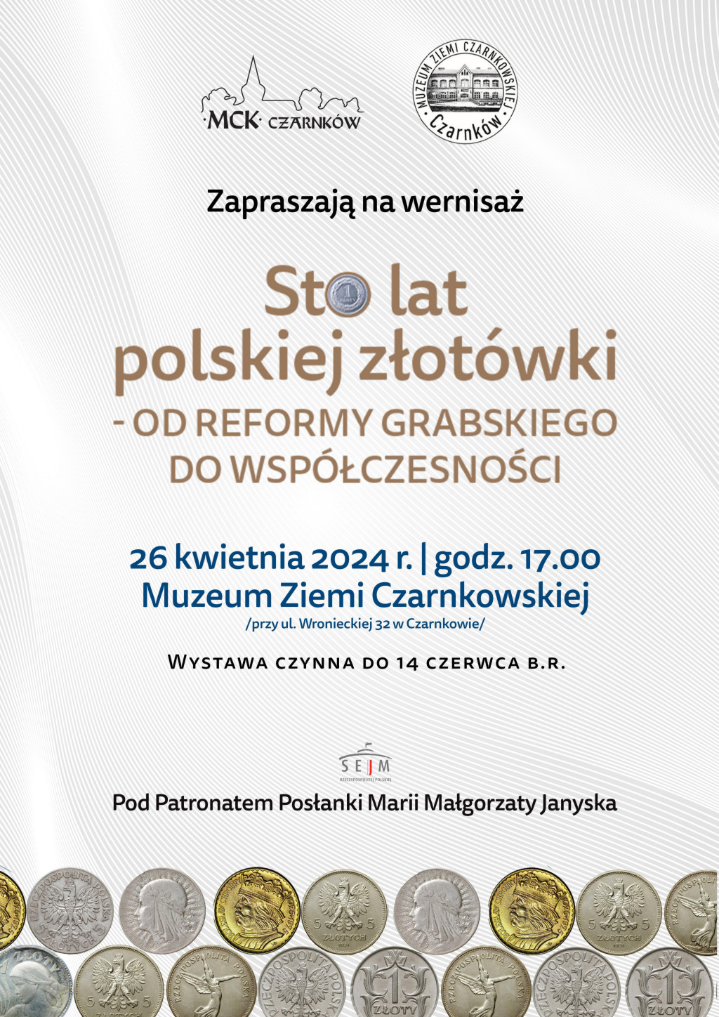 MCK CZARNK&Oacute;W MUZEUM ZIEMI CZARNKOWSKIEJ Czarnk&oacute;w Zapraszają na&nbsp;wernisaż Sto lat polskiej złot&oacute;wki - OD REFORMY GRABSKIEGO DO WSP&Oacute;ŁCZESNOŚCI 26 kwietnia 2024 r. godz. 17.00 Muzeum Ziemi Czarnkowskiej, przy ul. Wronieckiej 32 w&nbsp;Czarnkowie WYSTAWA CZYNNA DO 14 CZERWCA B.R. SEJM RZECZYPOSPOLITEJ POLSKIEJ Pod Patronatem Posłanki Marii Małgorzaty Janyska
