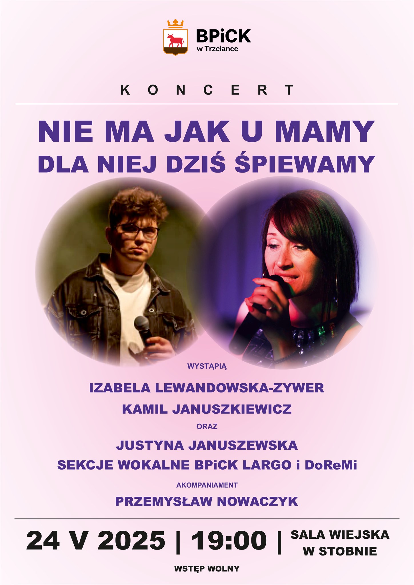 BPICK w&nbsp;Trzciance KONCERT NIE MA JAK U MAMY DLA NIEJ DZIŚ ŚPIEWAMY WYSTĄPIĄ IZABELA LEWANDOWSKA-ZYWER KAMIL JANUSZKIEWICZ ORAZ JUSTYNA JANUSZEWSKA SEKCJE WOKALNE BPICK LARGO i&nbsp;DoReMi AKOMPANIAMENT PRZEMYSŁAW NOWACZYK 24 V 2025, 19:00, WSTĘP WOLNY SALA WIEJSKA W STOBNIE
