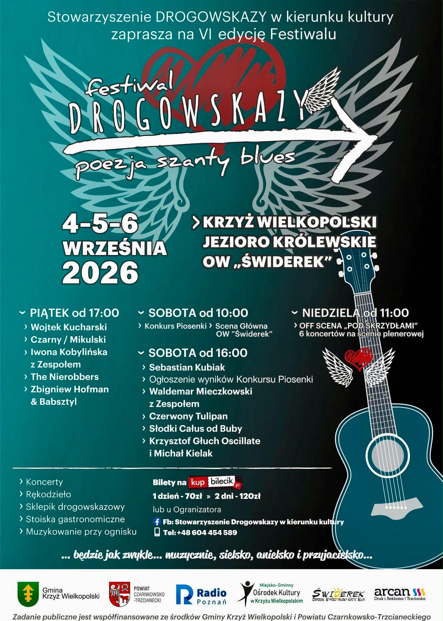 Stowarzyszenie DROGOWSKAZY w&nbsp;kierunku kultury zaprasza na&nbsp;VI edycję Festiwalu festiwal DROGOWSKAZY poezja szanty blues 4-5-6 WRZEŚNIA 2026 PIĄTEK od 17:00 > Wojtek Kucharski &rsaquo; Czarny / Mikulski > Iwona Kobylińska z&nbsp;Zespołem > The Nierobbers > Zbigniew Hofman & Babsztyl > Koncerty > Rękodzieło > Sklepik drogowskazowy > Stoiska gastronomiczne > Muzykowanie przy ognisku Gmina > KRZYŻ WIELKOPOLSKI JEZIORO KR&Oacute;LEWSKIE OW,,ŚWIDEREK" - SOBOTA od 10:00 > Konkurs Piosenki > Scena Gł&oacute;wna OW "Świderek" - SOBOTA od 16:00 > Sebastian Kubiak V NIEDZIELA od 11:00 > OFF SCENA POD SKRZYDŁAMI" 6 koncert&oacute;w na&nbsp;scenie plenerowej > Ogłoszenie wynik&oacute;w Konkursu Piosenki > Waldemar Mieczkowski z&nbsp;Zespołem &rsaquo; Czerwony Tulipan &rsaquo; Słodki Całus od Buby > Krzysztof Głuch Oscillate i&nbsp;Michał Kielak Bilety na&nbsp;kup bilecik -pl 1 dzień - 70zł &raquo; 2 dni - 120zł lub&nbsp;u Ogranizatora f Fb: Stowarzyszenie Drogowskazy w&nbsp;kierunku kultury Tel: +48 604 454 589 ... będzie jak zwykle... muzycznie, sielsko, anielsko i&nbsp;przyjacielsko... POWIAT CZARNKOWSKO -TRZCIANECKI R Radio Poznań Miejsko-Gminny Ośrodek Kultury w&nbsp;Krzyżu Wielkopolskim ŚWIDEREK arcan sss OŚRODEK WYPOCZYNKOWY KRZYŻ WLKP. Druk i&nbsp;Reklama | Trzcianka Krzyż Wielkopolski Zadanie publiczne jest wsp&oacute;łfinansowane ze środk&oacute;w Gminy Krzyż Wielkopolski i&nbsp;Powiatu Czarnkowsko-Trzcianeckiego