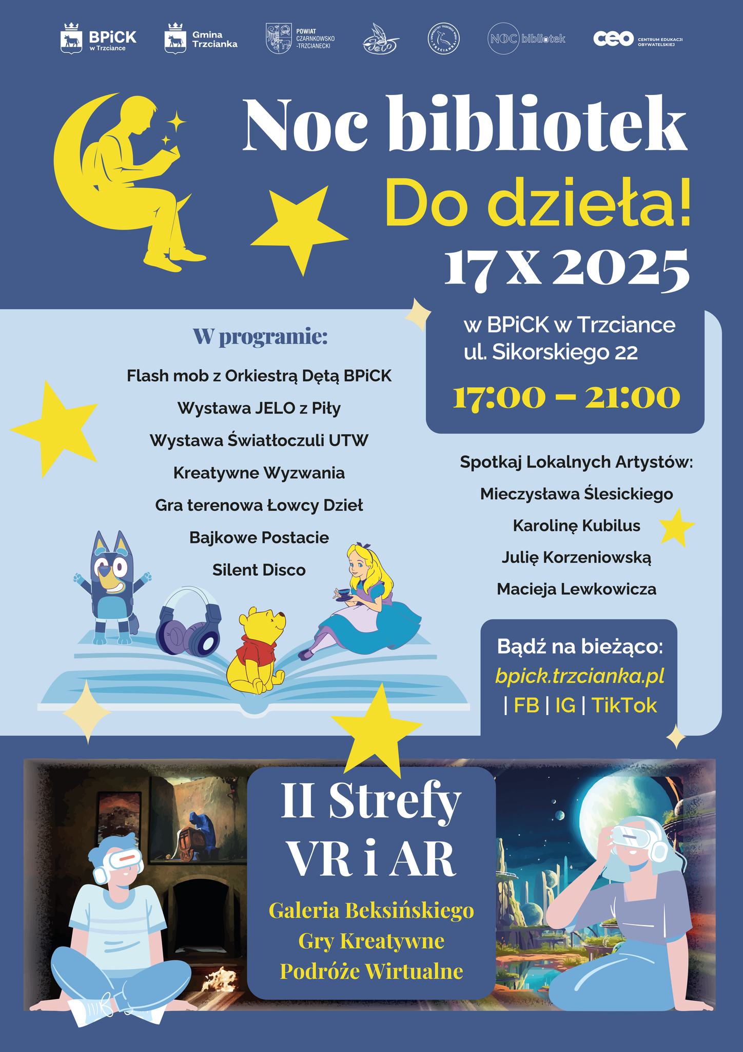 Noc bibliotek Do dzieła! W programie: Flash mob z&nbsp;Orkiestra Dętą BPICK Wystawa JELO z&nbsp;Piły Wystawa Światłoczuli UTW Kreatywne Wyzwania Gra terenowa Łowcy Dzieł Bajkowe Postacie Silent Disco 17 X 2025 w&nbsp;BPICK w&nbsp;Trzciance ul. Sikorskiego 22 17:00 - 21:00 Spotkaj Lokalnych Artyst&oacute;w: Mieczysława Ślesickiego Karolinę Kubilus Julię Korzeniowską Macieja Lewkowicza Bądź na&nbsp;bieżąco: bpick.trzcianka.pl | FB | IG | TikTok II Strefy VR i&nbsp;AR Galeria Beksińskiego Gry Kreatywne Podr&oacute;że Wirtualne