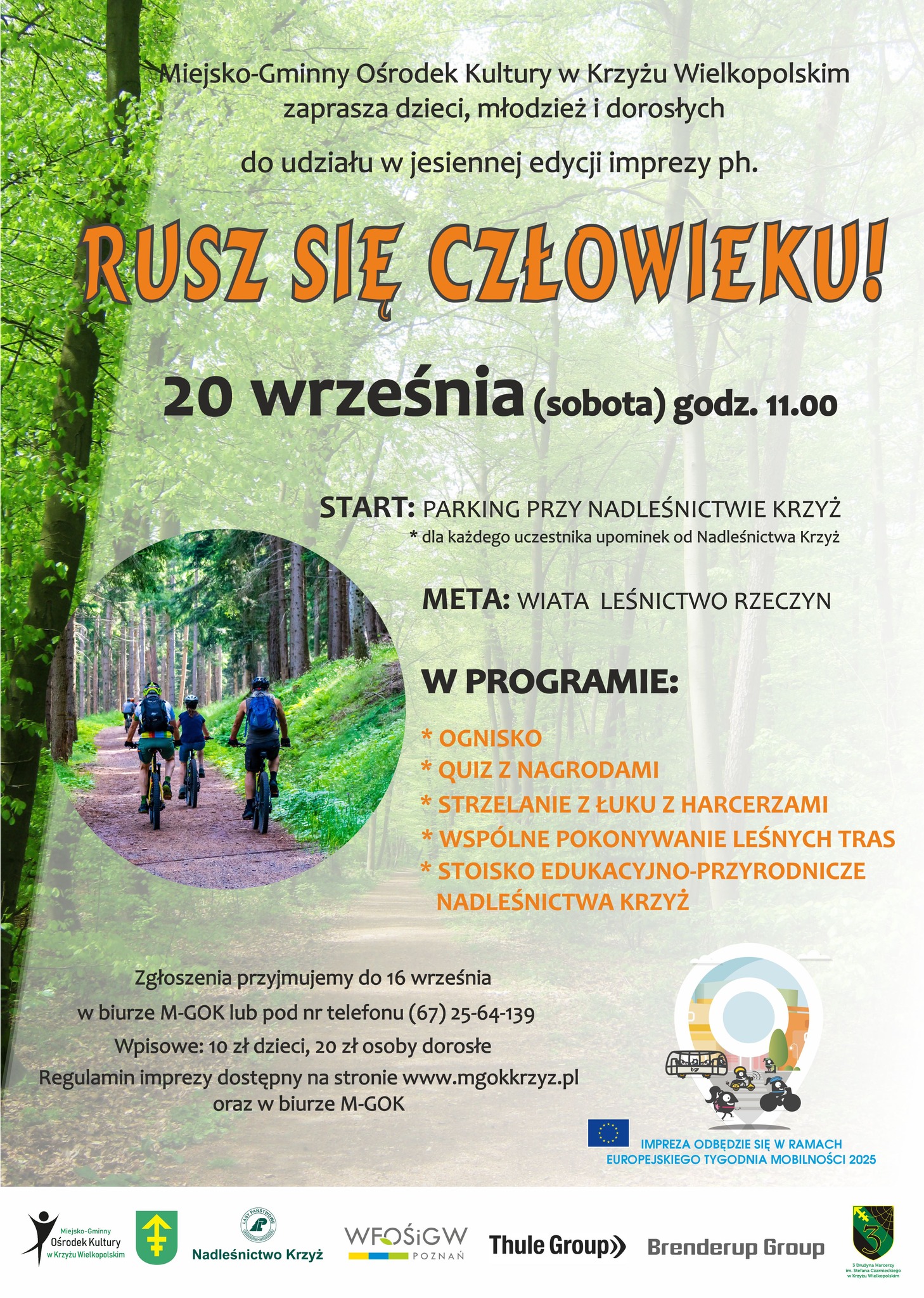 Miejsko-Gminny Ośrodek Kultury w&nbsp;Krzyżu Wielkopolskim zaprasza dzieci, młodzież i&nbsp;dorosłych do udziału w&nbsp;jesiennej edycji imprezy ph. RUSZ SIĘ CZŁOWIEKU! 20 września (sobota) godz. 11.00 START: PARKING PRZY NADLEŚNICTWIE KRZYŻ dla każdego uczestnika upominek od Nadleśnictwa Krzyż META: WIATA LEŚNICTWO RZECZYN W PROGRAMIE: OGNISKO QUIZ Z NAGRODAMI STRZELANIE Z ŁUKU Z HARCERZAMI WSP&Oacute;LNE POKONYWANIE LEŚNYCH TRAS STOISKO EDUKACYJNO-PRZYRODNICZE NADLEŚNICTWA KRZYŻ Zgłoszenia przyjmujemy do 16 września w&nbsp;biurze M-GOK lub&nbsp;pod nr telefonu (67) 25-64-139 Wpisowe: 10 zł dzieci, 20 zł osoby dorosłe Regulamin imprezy dostępny na&nbsp;stronie www.mgokkrzyz.pl oraz&nbsp;w biurze M-GOK Miejsko-Gminny Ośrodek Kultury w&nbsp;Krzyżu Wielkopolskim