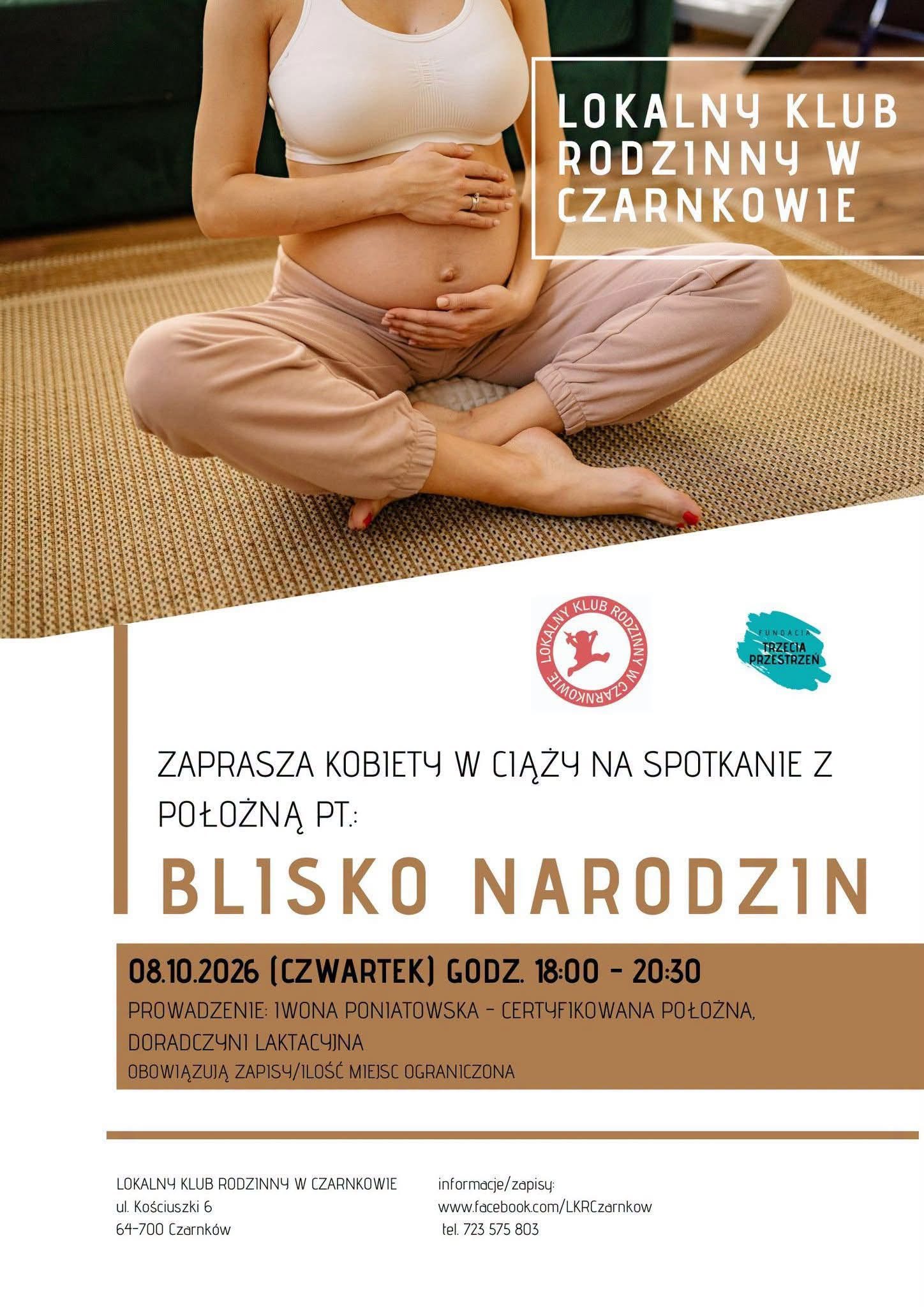LOKALNY KLUB RODZINNY W CZARNKOWIE FUNDACIA TRZECIA PRZESTRZEN ZAPRASZA KOBIETY W CIĄŻY NA SPOTKANIE Z POŁOŻNĄ PT: BLISKO NARODZIN 08.10.2026 (CZWARTEK) GODZ. 18:00 - 20:30 PROWADZENIE: IWONA PONIATOWSKA - CERTYFIKOWANA POŁOŻNA, DORADCZYNI LAKTACYJNA OBOWIĄZUJĄ ZAPISY/ILOŚĆ MIEJSC OGRANICZONA LOKALNY KLUB RODZINNY W CZARNKOWIE ul. Kościuszki 6 64-700 Czarnk&oacute;w informacje/zapisy: www.facebook.com/LKRCzarnkow tel. 723 575 803