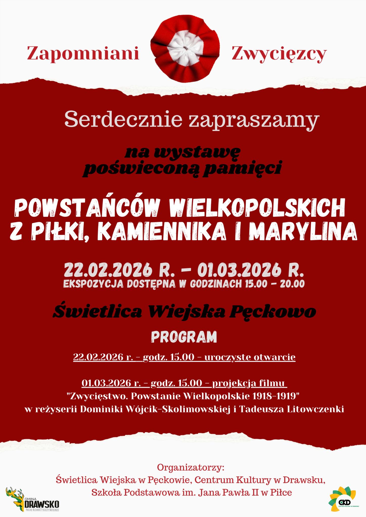 Zapomniani Zwycięzcy Serdecznie zapraszamy na&nbsp;wystawę poświeconą pamięci POWSTAŃC&Oacute;W WIELKOPOLSKICH Z PIŁKI, KAMIENNIKA I MARYLINA 22.02.2026 R. - 01.03.2026 R. EKSPOZYCJA DOSTĘPNA W GODZINACH 15.00 - 20.00 Świetlica Wiejska Pęckowo PROGRAM 22.02.2026 r. &ndash; godz. 15.00 - uroczyste otwarcie 01.03.2026 r. - godz. 15.00 &ndash; projekcja filmu "Zwycięstwo. Powstanie Wielkopolskie 1918&ndash;1919" w&nbsp;reżyserii Dominiki W&oacute;jcik-Skolimowskiej i&nbsp;Tadeusza Litowczenki GMINA DRAWSKO POCZUJ BLISKOSC PUSZCZY NOTECKIET Organizatorzy: Świetlica Wiejska w&nbsp;Pęckowie, Centrum Kultury w&nbsp;Drawsku, Szkoła Podstawowa im. Jana Pawła II w&nbsp;Piłce CKD CENTRUM KULTURY W DRAWSKU