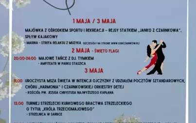 Majówka W CZARNKOWIE 1 MAJA / 3 MAJA MAJÓWKA Z OŚRODKIEM SPORTU I REKREACJI - REJSY STATKIEM „JANKO Z CZARNKOWA', SPŁYW KAJAKOWY MARINA - STREFA RELAKSU Z MUZYKA (SZCZEGÓŁY NA STRONIE WWW.OSIRCZARNKOW.PL) 2 MAJA - ŚWIĘTO FLAGI 20:00-24:00 MAJOWE TAŃCE Z D